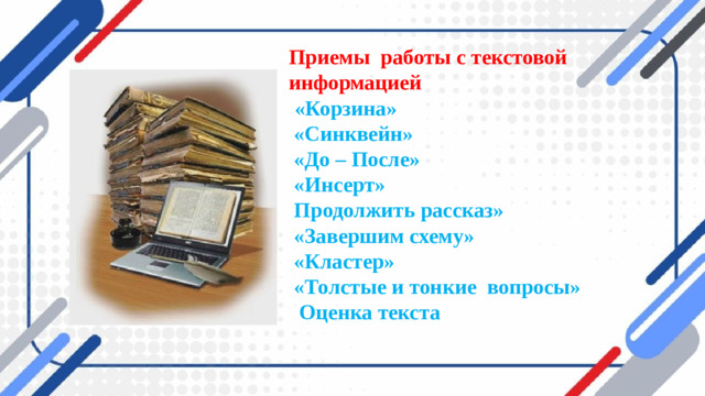 Приемы работы с текстовой информацией   «Корзина»  «Синквейн»  «До – После»  «Инсерт»  Продолжить рассказ»  «Завершим схему»  «Кластер»  «Толстые и тонкие вопросы»  Оценка текста