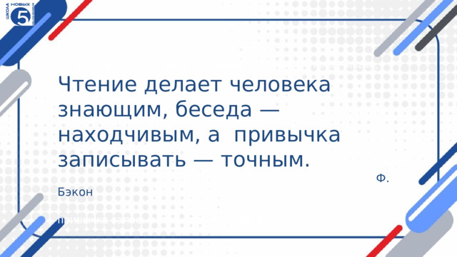 «Чтение делает человека знающим, беседа — находчивым, Чтение делает человека знающим, беседа — находчивым, а привычка записывать — точным.  Ф. Бэкон   привычка записывать — точным».(Ф. Бэкон)