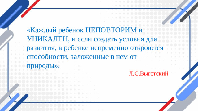 «Каждый ребенок НЕПОВТОРИМ и УНИКАЛЕН, и если создать условия для развития, в ребенке непременно откроются способности, заложенные в нем от природы». Л.С.Выготский