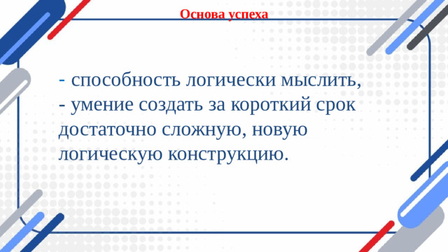 Основа успеха - способность логически мыслить, - умение создать за короткий срок достаточно сложную, новую логическую конструкцию.