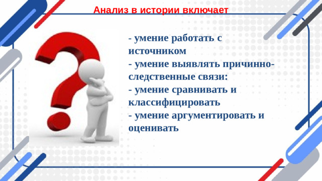 Анализ в истории включает - умение работать с источником - умение выявлять причинно-следственные связи: - умение сравнивать и классифицировать - умение аргументировать и оценивать