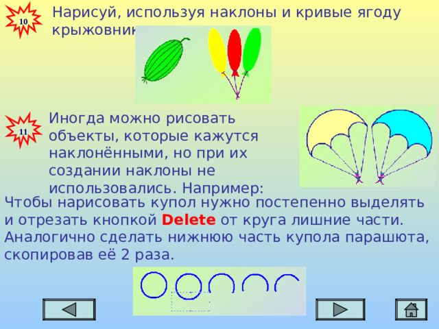 Нарисуй, используя наклоны и кривые ягоду крыжовника, шарики. 10 Иногда можно рисовать объекты, которые кажутся наклонёнными, но при их создании наклоны не использовались. Например: 11 Чтобы нарисовать купол нужно постепенно выделять и отрезать кнопкой Delete  от круга лишние части. Аналогично сделать нижнюю часть купола парашюта, скопировав её 2 раза.