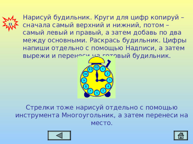 Нарисуй будильник. Круги для цифр копируй – сначала самый верхний и нижний, потом – самый левый и правый, а затем добавь по два между основными. Раскрась будильник. Цифры напиши отдельно с помощью Надписи, а затем вырежи и перенеси на готовый будильник.  13 Стрелки тоже нарисуй отдельно с помощью инструмента Многоугольник, а затем перенеси на место.